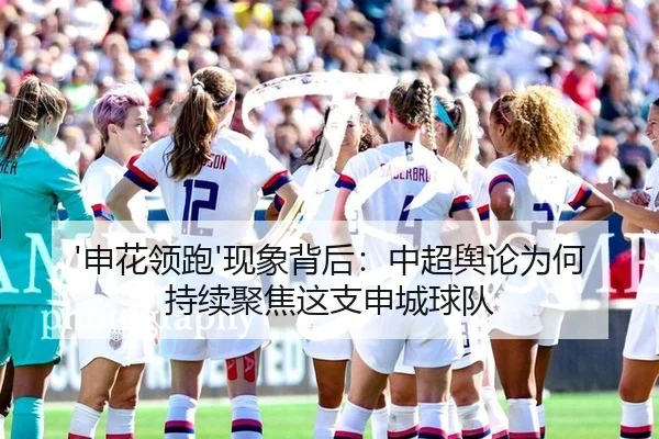 '申花领跑'现象背后：中超舆论为何持续聚焦这支申城球队